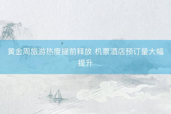 黄金周旅游热度提前释放 机票酒店预订量大幅提升