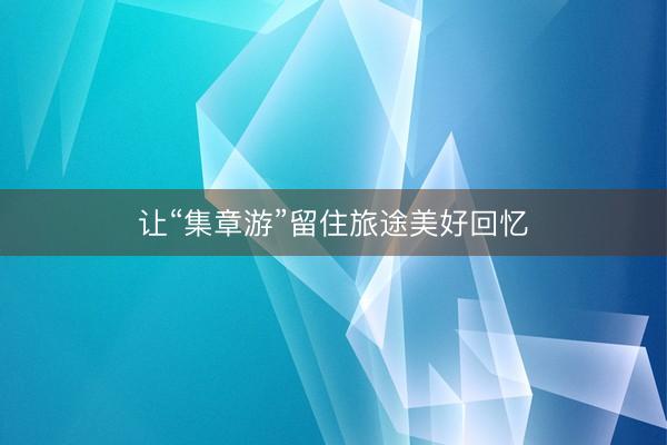 让“集章游”留住旅途美好回忆