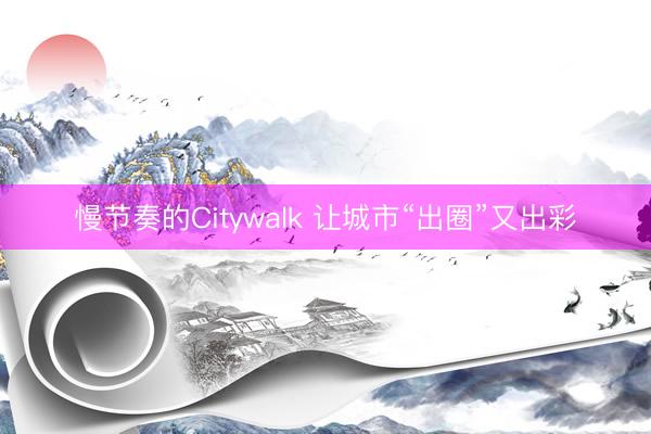 慢节奏的Citywalk 让城市“出圈”又出彩
