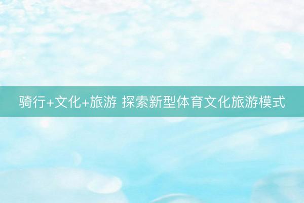 骑行+文化+旅游 探索新型体育文化旅游模式