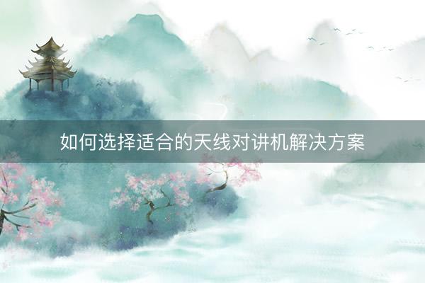 如何选择适合的天线对讲机解决方案