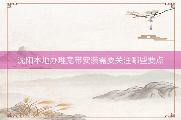 沈阳本地办理宽带安装需要关注哪些要点