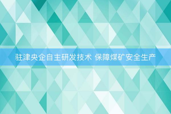 驻津央企自主研发技术 保障煤矿安全生产