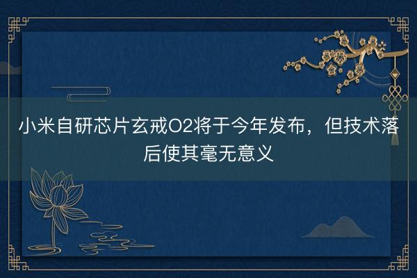 小米自研芯片玄戒O2将于今年发布，但技术落后使其毫无意义