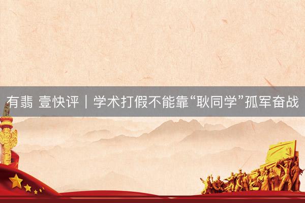有翡 壹快评｜学术打假不能靠“耿同学”孤军奋战