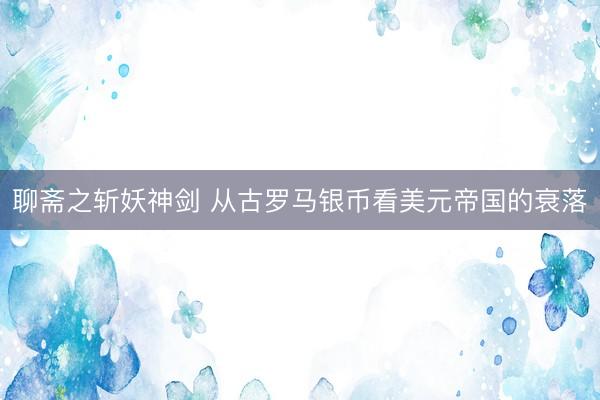 聊斋之斩妖神剑 从古罗马银币看美元帝国的衰落