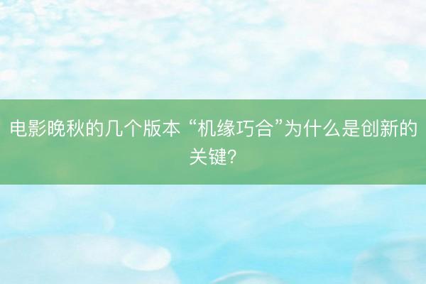 电影晚秋的几个版本 “机缘巧合”为什么是创新的关键？