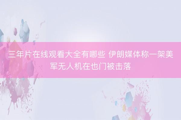 三年片在线观看大全有哪些 伊朗媒体称一架美军无人机在也门被击落