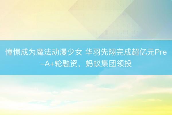 憧憬成为魔法动漫少女 华羽先翔完成超亿元Pre-A+轮融资，蚂蚁集团领投