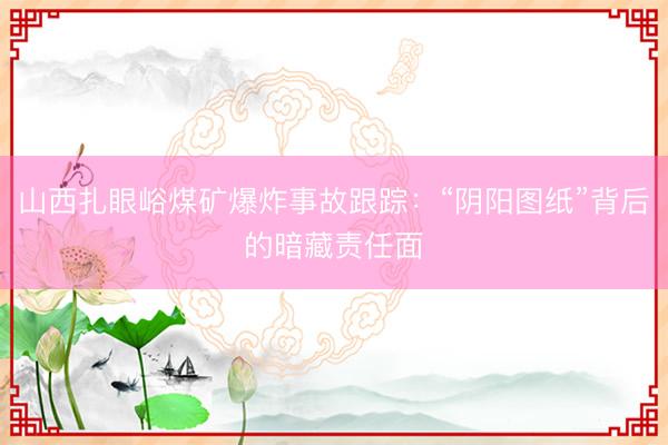山西扎眼峪煤矿爆炸事故跟踪：“阴阳图纸”背后的暗藏责任面