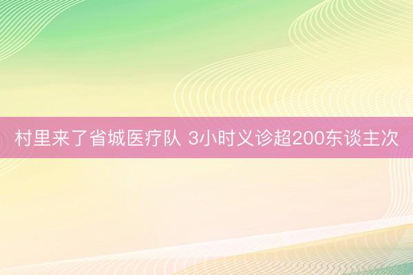 村里来了省城医疗队 3小时义诊超200东谈主次