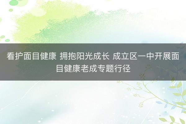 看护面目健康 拥抱阳光成长 成立区一中开展面目健康老成专题行径