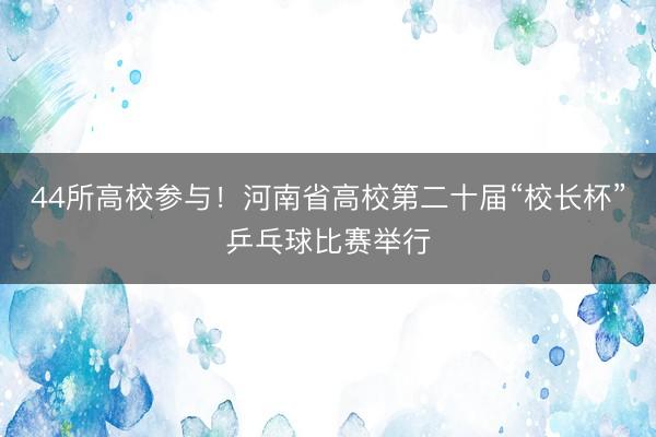 44所高校参与！河南省高校第二十届“校长杯”乒乓球比赛举行