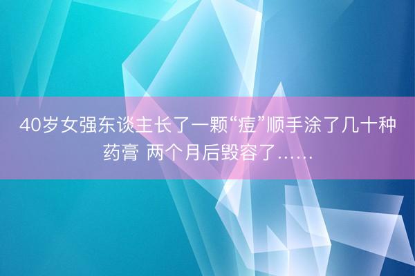 40岁女强东谈主长了一颗“痘”顺手涂了几十种药膏 两个月后毁容了……