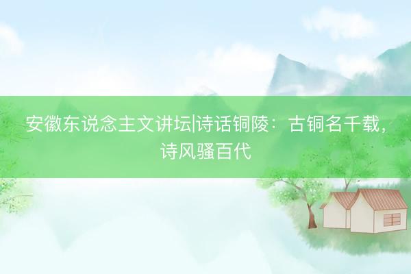 安徽东说念主文讲坛|诗话铜陵：古铜名千载，诗风骚百代