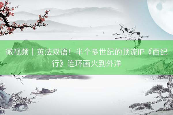 微视频｜英法双语！半个多世纪的顶流IP《西纪行》连环画火到外洋