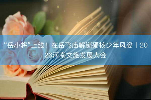 “岳小将”上线！在岳飞庙解锁硬核少年风姿丨2026河南文旅发展大会