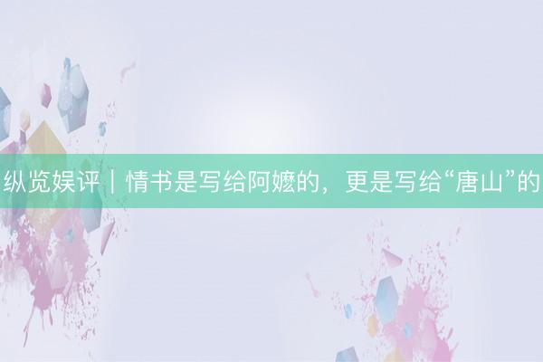 纵览娱评｜情书是写给阿嬷的，更是写给“唐山”的