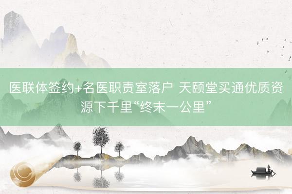 医联体签约+名医职责室落户 天颐堂买通优质资源下千里“终末一公里”