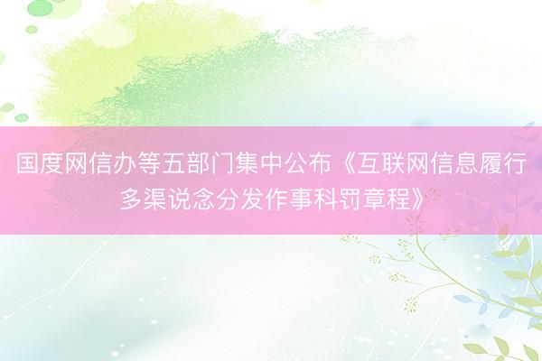 国度网信办等五部门集中公布《互联网信息履行多渠说念分发作事科罚章程》