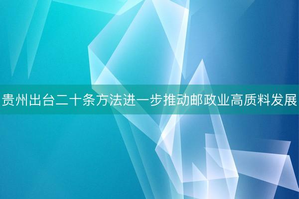 贵州出台二十条方法进一步推动邮政业高质料发展
