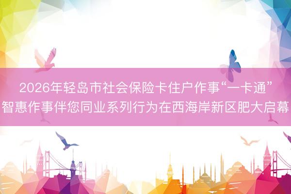 2026年轻岛市社会保险卡住户作事“一卡通”智惠作事伴您同业系列行为在西海岸新区肥大启幕