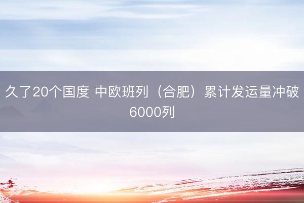 久了20个国度 中欧班列（合肥）累计发运量冲破6000列