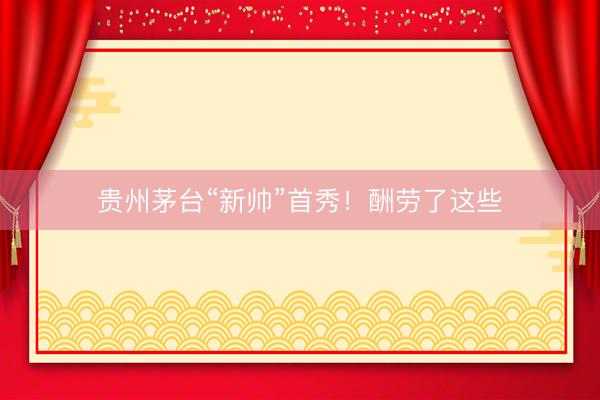 贵州茅台“新帅”首秀！酬劳了这些