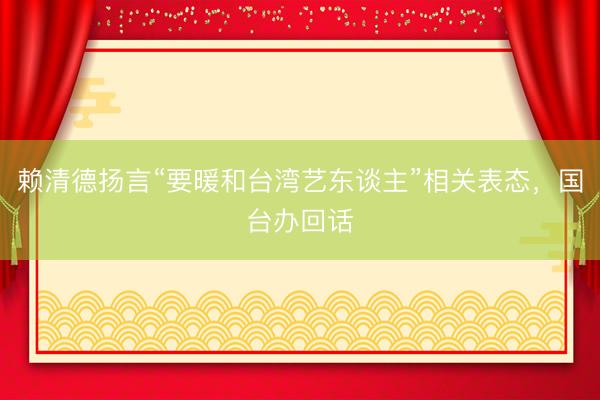 赖清德扬言“要暖和台湾艺东谈主”相关表态，国台办回话