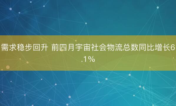 需求稳步回升 前四月宇宙社会物流总数同比增长6.1%