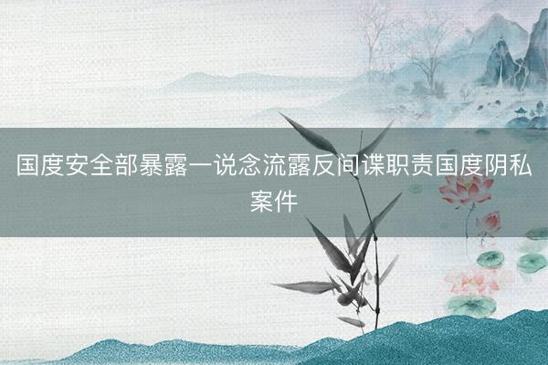 国度安全部暴露一说念流露反间谍职责国度阴私案件