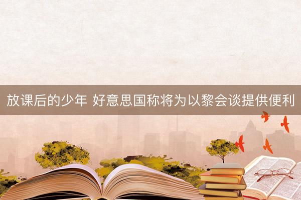 放课后的少年 好意思国称将为以黎会谈提供便利