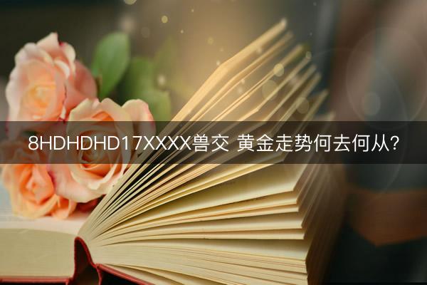 8HDHDHD17XXXX兽交 黄金走势何去何从？