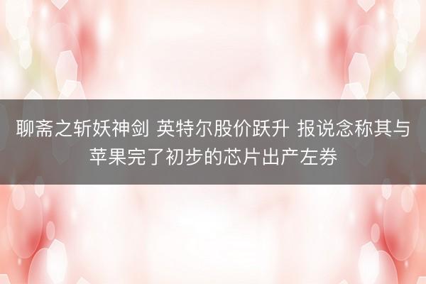 聊斋之斩妖神剑 英特尔股价跃升 报说念称其与苹果完了初步的芯片出产左券