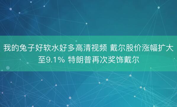 我的兔子好软水好多高清视频 戴尔股价涨幅扩大至9.1% 特朗普再次奖饰戴尔