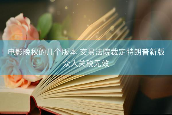 电影晚秋的几个版本 交易法院裁定特朗普新版众人关税无效