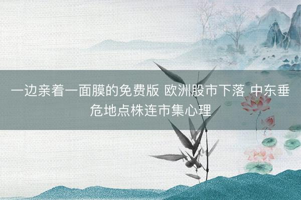 一边亲着一面膜的免费版 欧洲股市下落 中东垂危地点株连市集心理