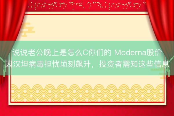 说说老公晚上是怎么C你们的 Moderna股价因汉坦病毒担忧顷刻飙升，投资者需知这些信息