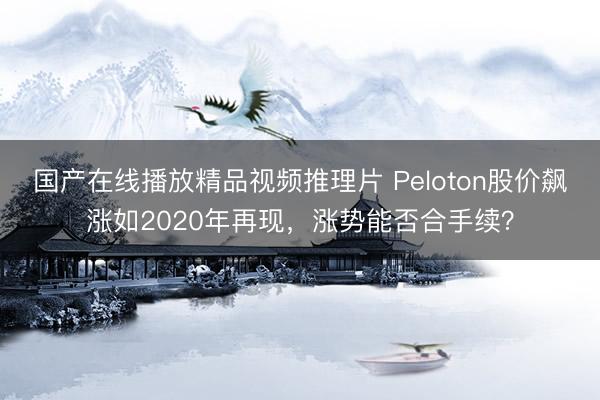 国产在线播放精品视频推理片 Peloton股价飙涨如2020年再现，涨势能否合手续？