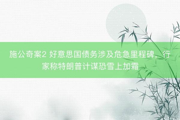 施公奇案2 好意思国债务涉及危急里程碑，行家称特朗普计谋恐雪上加霜