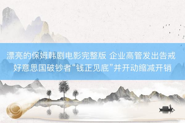 漂亮的保姆韩剧电影完整版 企业高管发出告戒 好意思国破钞者“钱正见底”并开动缩减开销