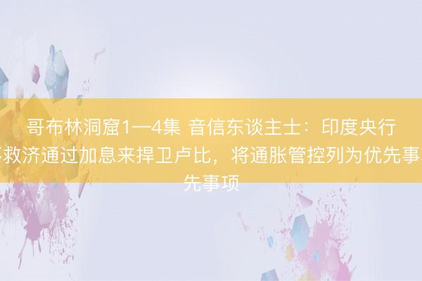 哥布林洞窟1—4集 音信东谈主士：印度央行不救济通过加息来捍卫卢比，将通胀管控列为优先事项