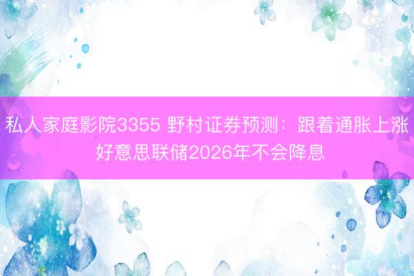 私人家庭影院3355 野村证券预测：跟着通胀上涨 好意思联储2026年不会降息