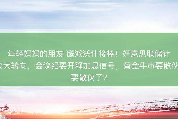 年轻妈妈的朋友 鹰派沃什接棒！好意思联储计谋或大转向，会议纪要开释加息信号，黄金牛市要散伙了？