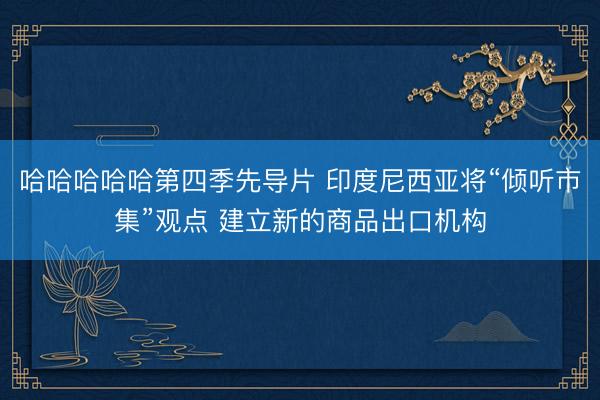 哈哈哈哈哈第四季先导片 印度尼西亚将“倾听市集”观点 建立新的商品出口机构