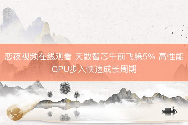 恋夜视频在线观看 天数智芯午前飞腾5% 高性能GPU步入快速成长周期