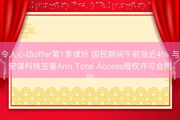 令人心动offer第1季律所 国民期间午前涨近4% 与安谋科技签署Arm Total Access授权许可合同
