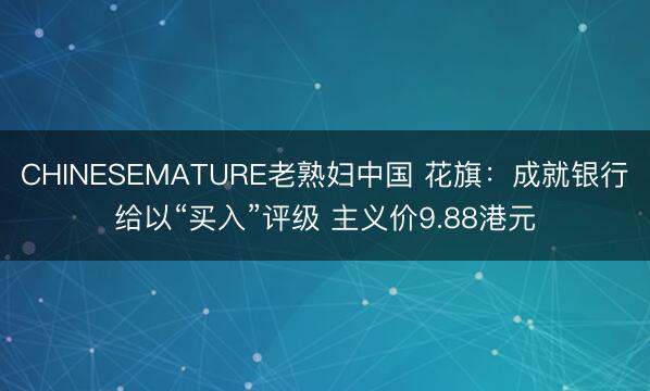 CHINESEMATURE老熟妇中国 花旗：成就银行给以“买入”评级 主义价9.88港元