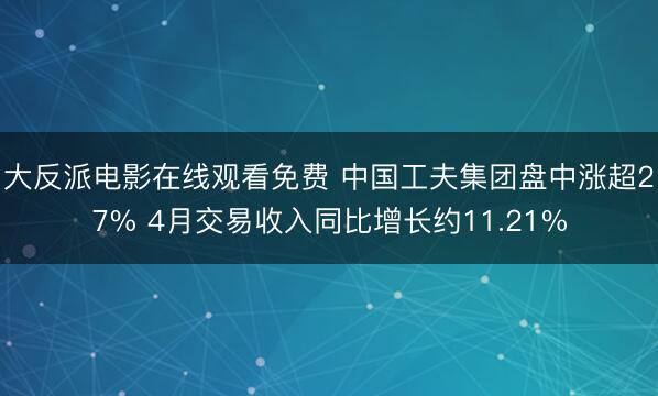 大反派电影在线观看免费 中国工夫集团盘中涨超27% 4月交易收入同比增长约11.21%