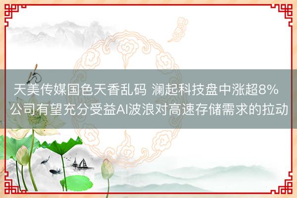 天美传媒国色天香乱码 澜起科技盘中涨超8% 公司有望充分受益AI波浪对高速存储需求的拉动
